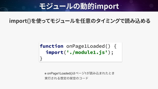 import()
import
function onPage1Loaded() {
import('./module1.js');
}
※ onPage1Loaded()͸ϖʔδ1͕ಡΈࠐ·Εͨͱ͖ 
࣮ߦ͞ΕΔ૝ఆͷՍۭͷίʔυ
