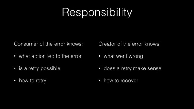 Responsibility
!
• what went wrong
• does a retry make sense
• how to recover
!
• what action led to the error
• is a retry possible
• how to retry
Creator of the error knows:
Consumer of the error knows:
