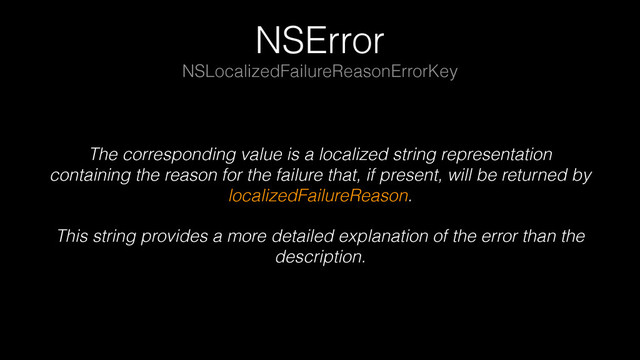 NSError
The corresponding value is a localized string representation
containing the reason for the failure that, if present, will be returned by
localizedFailureReason.
This string provides a more detailed explanation of the error than the
description.
NSLocalizedFailureReasonErrorKey
