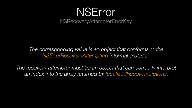 NSError
The corresponding value is an object that conforms to the
NSErrorRecoveryAttempting informal protocol.
The recovery attempter must be an object that can correctly interpret
an index into the array returned by localizedRecoveryOptions.
NSRecoveryAttempterErrorKey

