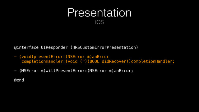 Presentation
@interface UIResponder (HRSCustomErrorPresentation) 
 
- (void)presentError:(NSError *)anError 
completionHandler:(void (^)(BOOL didRecover))completionHandler; 
 
- (NSError *)willPresentError:(NSError *)anError; 
 
@end
iOS
