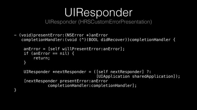 UIResponder
- (void)presentError:(NSError *)anError 
completionHandler:(void (^)(BOOL didRecover))completionHandler { 
 
anError = [self willPresentError:anError]; 
if (anError == nil) { 
return; 
} 
 
UIResponder *nextResponder = ([self nextResponder] ?: 
[UIApplication sharedApplication]); 
[nextResponder presentError:anError 
completionHandler:completionHandler]; 
}
UIResponder (HRSCustomErrorPresentation)
