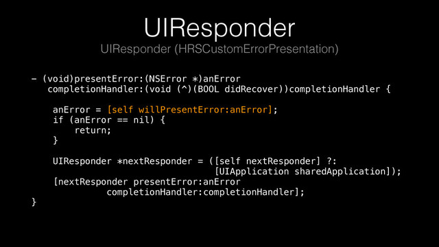 UIResponder
- (void)presentError:(NSError *)anError 
completionHandler:(void (^)(BOOL didRecover))completionHandler { 
 
anError = [self willPresentError:anError]; 
if (anError == nil) { 
return; 
} 
 
UIResponder *nextResponder = ([self nextResponder] ?: 
[UIApplication sharedApplication]); 
[nextResponder presentError:anError 
completionHandler:completionHandler]; 
}
UIResponder (HRSCustomErrorPresentation)
