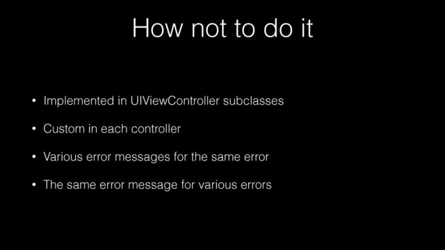 How not to do it
• Implemented in UIViewController subclasses
• Custom in each controller
• Various error messages for the same error
• The same error message for various errors
