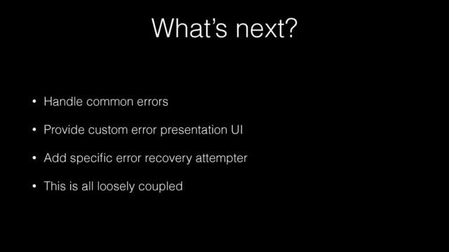What’s next?
• Handle common errors
• Provide custom error presentation UI
• Add speciﬁc error recovery attempter
• This is all loosely coupled
