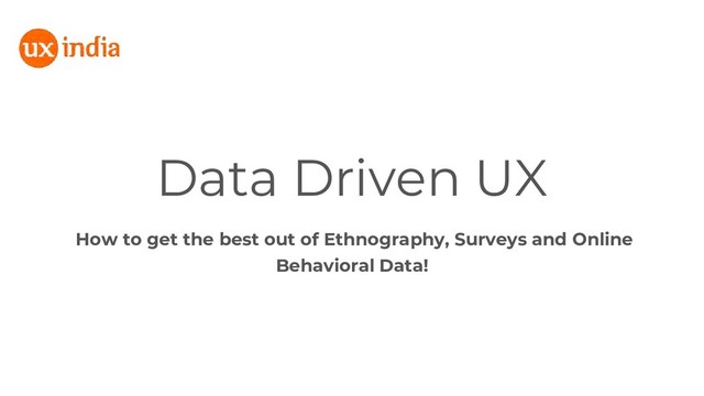 Data Driven UX
How to get the best out of Ethnography, Surveys and Online
Behavioral Data!
