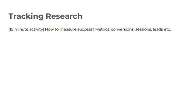 Tracking Research
[15 minute activity] How to measure success? Metrics, conversions, sessions, leads etc.
