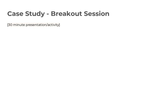 Case Study - Breakout Session
[30 minute presentation/activity]
