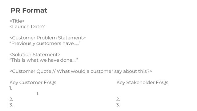 PR Format


“Previously customers have…..”

“This is what we have done….”

Key Customer FAQs Key Stakeholder FAQs
1.
1.
2. 2.
3. 3.

