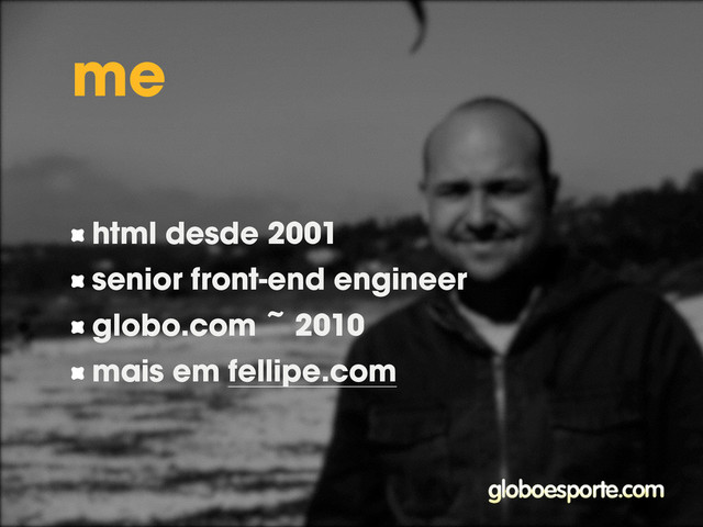 me
html desde 2001
senior front-end engineer
globo.com ~ 2010
mais em fellipe.com
