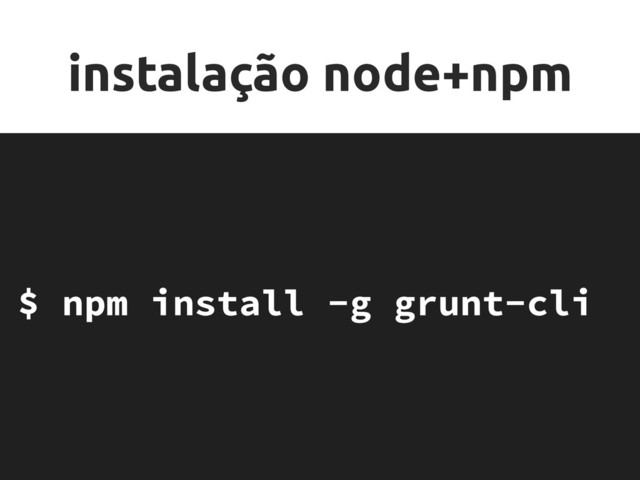 instalação node+npm
$ npm install -g grunt-cli
