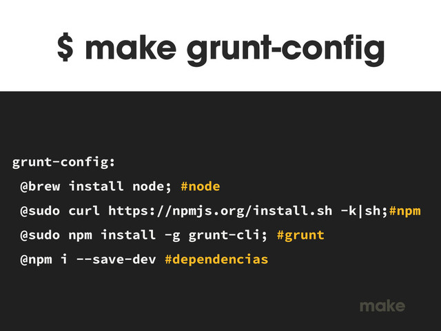 $ make grunt-config
MAKEFILE
grunt-config:
@brew install node; #node
@sudo curl https://npmjs.org/install.sh -k|sh;#npm
@sudo npm install -g grunt-cli; #grunt
@npm i --save-dev #dependencias
make
