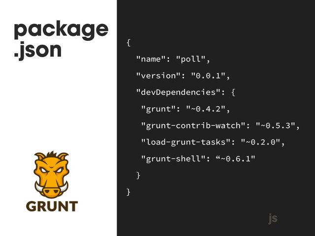 package
.json {
"name": "poll",
"version": "0.0.1",
"devDependencies": {
"grunt": "~0.4.2",
"grunt-contrib-watch": "~0.5.3",
"load-grunt-tasks": "~0.2.0",
"grunt-shell": “~0.6.1"
}
}
js
