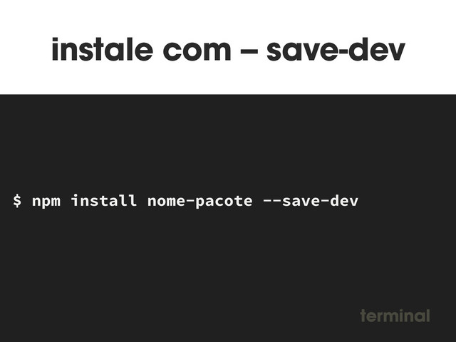 instale com -- save-dev
MAKEFILE
$ npm install nome-pacote --save-dev
terminal

