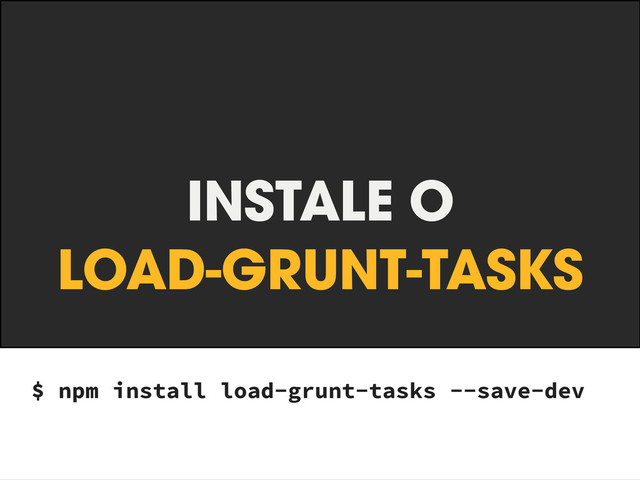 INSTALE O
LOAD-GRUNT-TASKS
$ npm install load-grunt-tasks --save-dev
