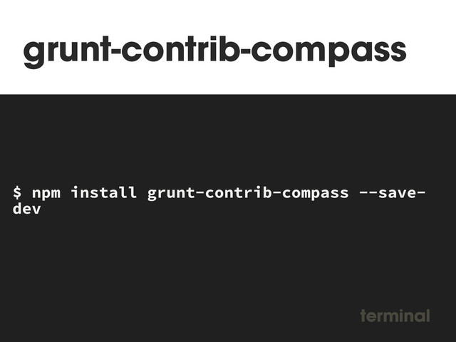 grunt-contrib-compass
MAKEFILE
$ npm install grunt-contrib-compass --save-
dev
terminal
