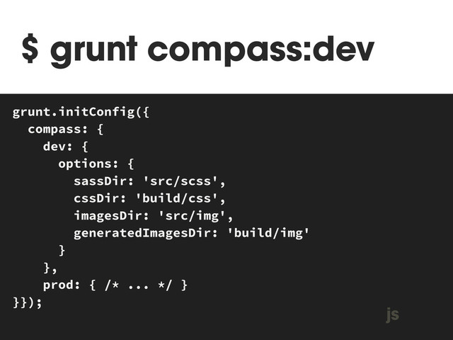 $ grunt compass:dev
MAKEFILE
grunt.initConfig({
compass: {
dev: {
options: {
sassDir: 'src/scss',
cssDir: 'build/css',
imagesDir: 'src/img',
generatedImagesDir: 'build/img'
}
},
prod: { /* ... */ }
}});
js
