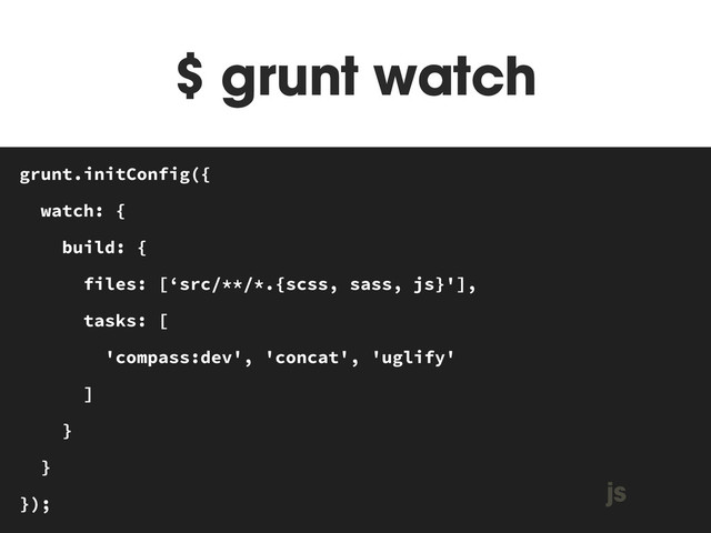 $ grunt watch
MAKEFILE
grunt.initConfig({
watch: {
build: {
files: [‘src/**/*.{scss, sass, js}'],
tasks: [
'compass:dev', 'concat', 'uglify'
]
}
}
});
js
