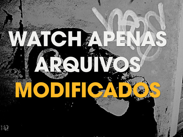 WATCH APENAS
ARQUIVOS
MODIFICADOS
