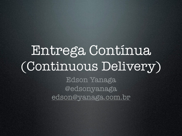 Entrega Contínua
(Continuous Delivery)
Edson Yanaga
@edsonyanaga
edson@yanaga.com.br
