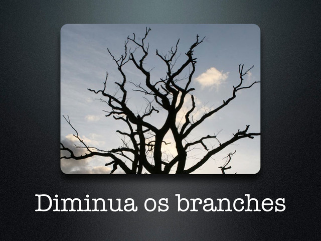 Diminua os branches
