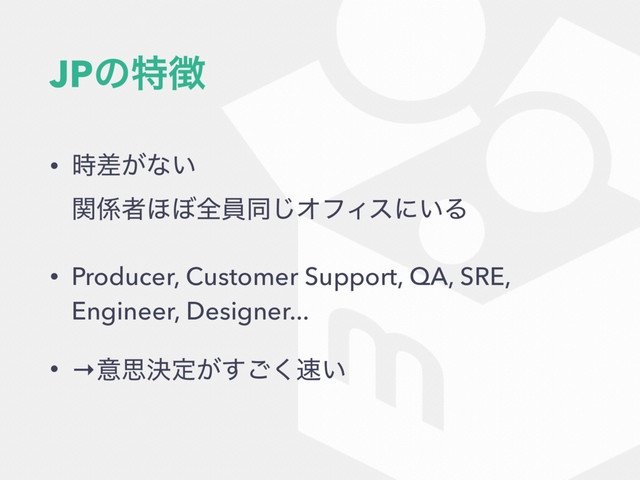 JPͷಛ௃
• ͕࣌ࠩͳ͍ 
ؔ܎ऀ΄΅શһಉ͡ΦϑΟεʹ͍Δ
• Producer, Customer Support, QA, SRE,
Engineer, Designer...
• →ҙࢥܾఆ͕͘͢͝଎͍
