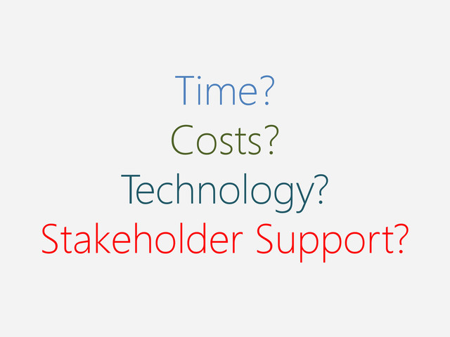 Time?
Costs?
Technology?
Stakeholder Support?
