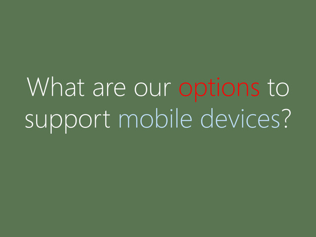 What are our options to
support mobile devices?
