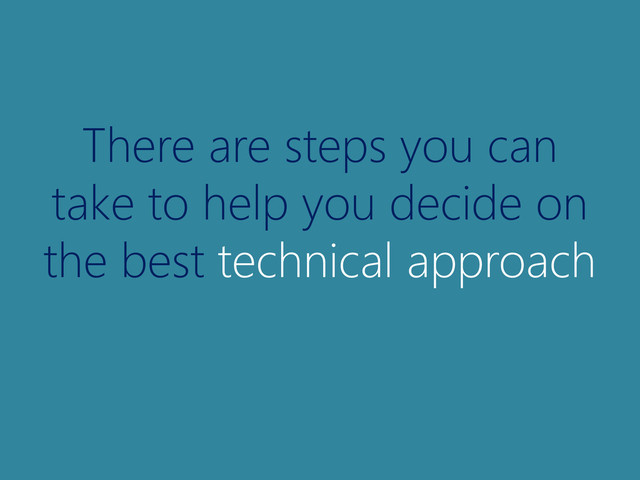 There are steps you can
take to help you decide on
the best technical approach
