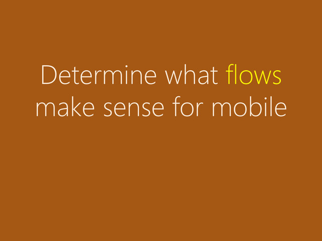Determine what flows
make sense for mobile
