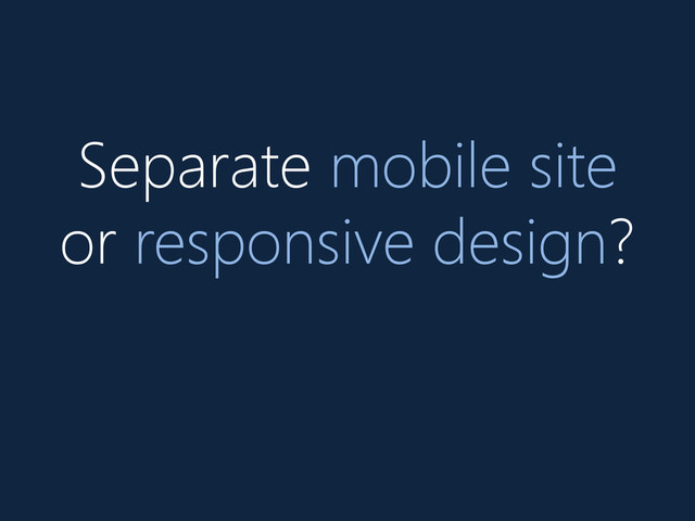 Separate mobile site
or responsive design?
