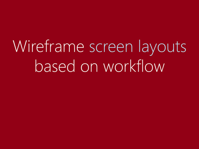 Wireframe screen layouts
based on workflow
