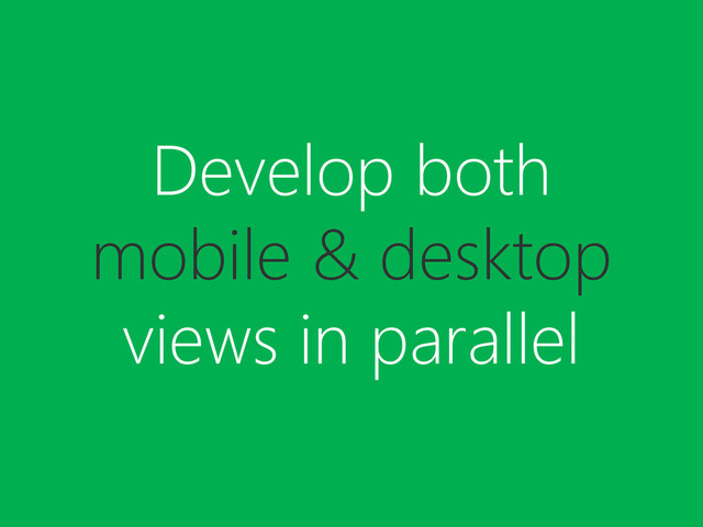Develop both
mobile & desktop
views in parallel
