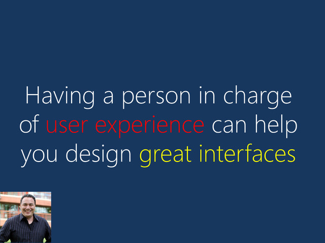 Having a person in charge
of user experience can help
you design great interfaces
