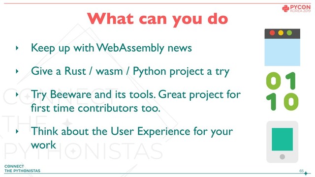 !65
What can you do
‣ Keep up with WebAssembly news
‣ Give a Rust / wasm / Python project a try
‣ Try Beeware and its tools. Great project for
ﬁrst time contributors too.
‣ Think about the User Experience for your
work

