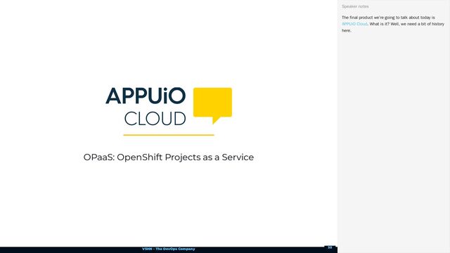 VSHN – The DevOps Company
OPaaS: OpenShift Projects as a Service
The final product we’re going to talk about today is
. What is it? Well, we need a bit of history
here.
Speaker notes
APPUiO Cloud
35

