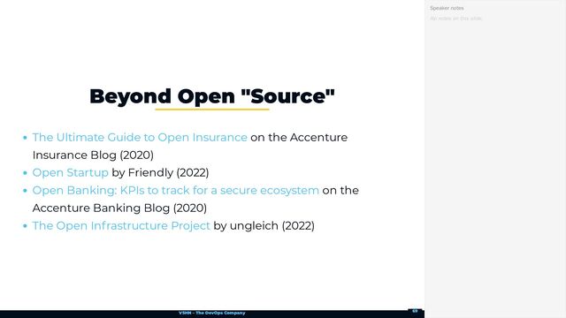 VSHN – The DevOps Company
on the Accenture
Insurance Blog (2020)
by Friendly (2022)
on the
Accenture Banking Blog (2020)
by ungleich (2022)
Beyond Open "Source"
The Ultimate Guide to Open Insurance
Open Startup
Open Banking: KPIs to track for a secure ecosystem
The Open Infrastructure Project
No notes on this slide.
Speaker notes
69
