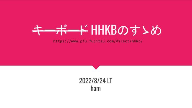 キーボード HHKBのすゝめ
2022/8/24 LT
ham
https://www.pfu.fujitsu.com/direct/hhkb/
