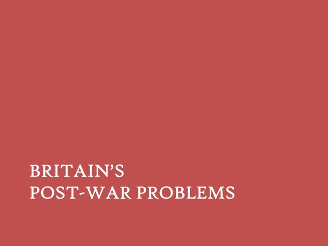 BRITAIN’S
POST-WAR PROBLEMS
