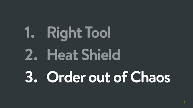 41
1. Right Tool
2. Heat Shield
3. Order out of Chaos
