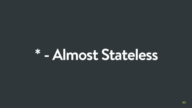 45
* - Almost Stateless
