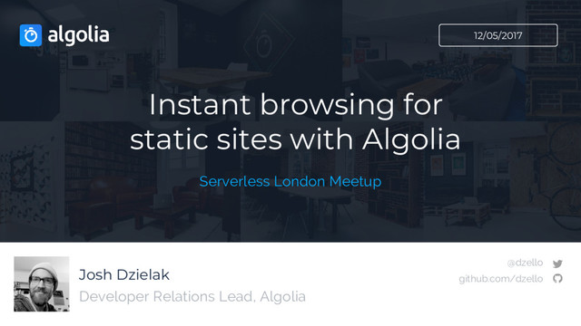 Josh Dzielak
Instant browsing for
static sites with Algolia
Developer Relations Lead, Algolia
12/05/2017
Serverless London Meetup
@dzello
github.com/dzello
