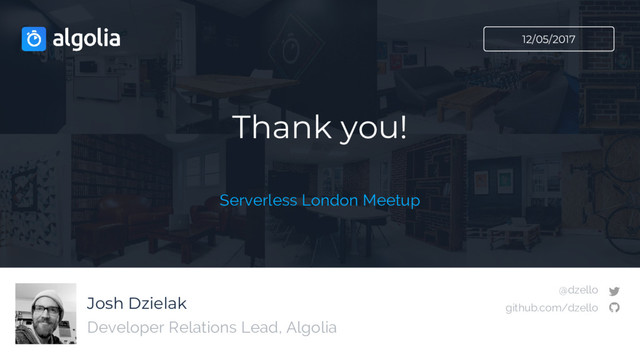 Josh Dzielak
Thank you!
Developer Relations Lead, Algolia
12/05/2017
@dzello
github.com/dzello
Serverless London Meetup
