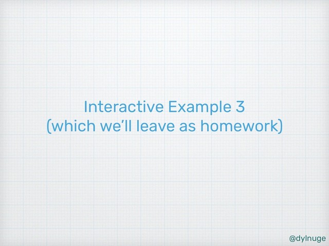 @dylnuge
Interactive Example 3
(which we’ll leave as homework)
