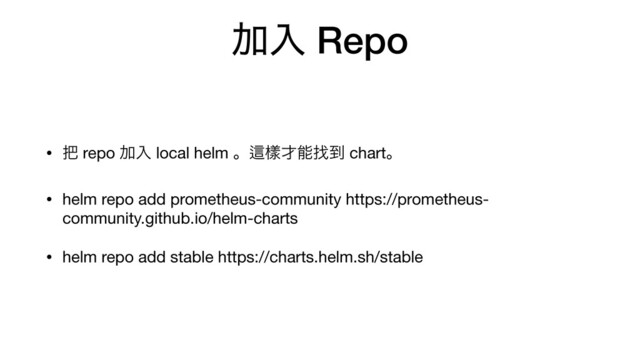 Ճೖ Repo
• ೺ repo Ճೖ local helm ɻṜᒬ࠽ೳፙ౸ chartɻ

• helm repo add prometheus-community https://prometheus-
community.github.io/helm-charts

• helm repo add stable https://charts.helm.sh/stable
