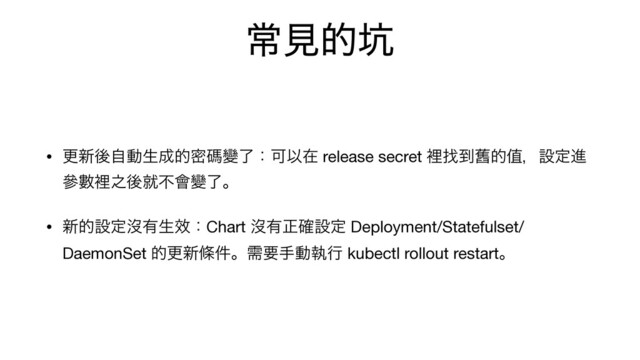 ৗݟత޵
• ߋ৽ޙࣗಈੜ੒తີᛰᏓྃɿՄҎࡏ release secret ཫፙ౸ᢜతᆴɼઃఆਐ
ჩᏐཫ೭ޙबෆ။Ꮣྃɻ

• ৽తઃఆᔒ༗ੜᏈɿChart ᔒ༗ਖ਼֬ઃఆ Deployment/Statefulset/
DaemonSet తߋ৽ᑍ݅ɻधཁखಈࣥߦ kubectl rollout restartɻ
