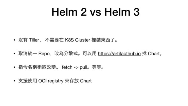 Helm 2 vs Helm 3
• ᔒ༗ Tiller ɼෆधཁࡏ K8S Cluster ཫ᧋౦੢ྃɻ

• औফ౷Ұ Repoɼվҝ෼ࢄࣜɻՄҎ༻ https://artifacthub.io ፙ Chartɻ

• ࢦྩ໊᜝᜗ඍվᏓɻ fetch -> pullɻ౳౳ɻ

• ࢧԉ࢖༻ OCI registry ိଘ์ Chart
