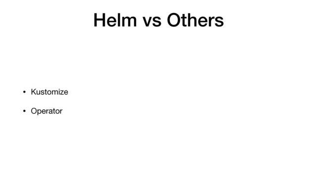 Helm vs Others
• Kustomize

• Operator

