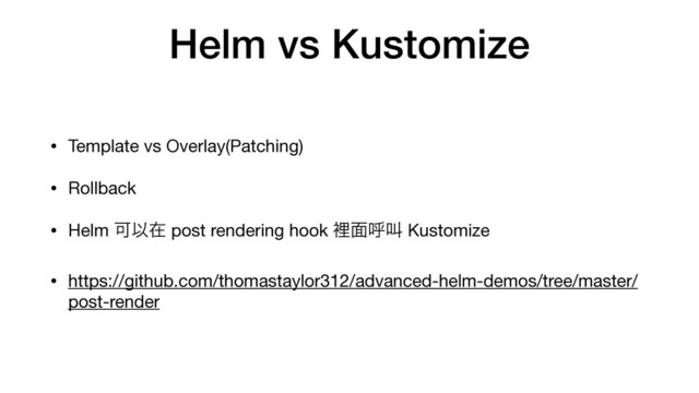 Helm vs Kustomize
• Template vs Overlay(Patching)

• Rollback

• Helm ՄҎࡏ post rendering hook ཫ໘ݺڣ Kustomize

• https://github.com/thomastaylor312/advanced-helm-demos/tree/master/
post-render
