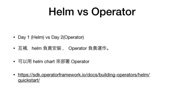 Helm vs Operator
• Day 1 (Helm) vs Day 2(Operator)

• ޓิɼhelm ෛ੹҆᧋ ɼ Operator ෛ੹ӡ࡞ɻ

• ՄҎ༻ helm chart ိ෦ॺ Operator

• https://sdk.operatorframework.io/docs/building-operators/helm/
quickstart/
